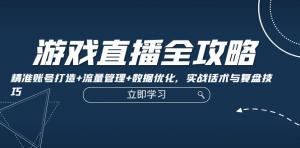 游戏直播全攻略：含精准账号打造、流量管理、数据优化、实战话术与复盘技巧-宝妈福缘创业网