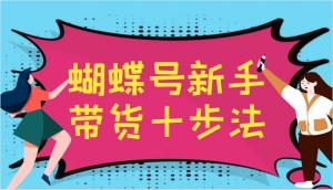 蝴蝶号新手带货十步法，助力建立属于自己的玩法体系，并能够跟随平台变化持续进行更迭-宝妈福缘创业网