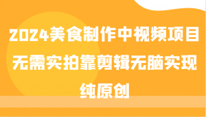 2024 美食制作视频项目，无需进行实拍，仅靠剪辑即可轻松实现纯原创-宝妈福缘创业网