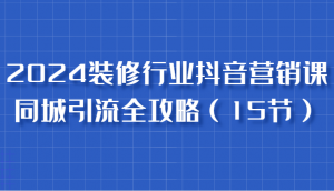 2024 装修行业抖音营销课，含同城引流攻略，跟实战家学获客，成数据驱动营销专家-宝妈福缘创业网