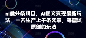 AI 微头条项目，最新 AI 图文变现玩法，日产上千文章过原创-宝妈福缘创业网