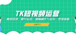 TK 短视频运营：网络搭建、账号运营、视频制作与发布以及变现策略-宝妈福缘创业网