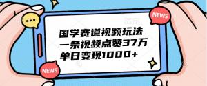 国学赛道视频玩法，单条视频点赞 37 万，单日变现千余-宝妈福缘创业网