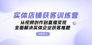 实体店铺获客特训营，涵盖从视频创作至直播变现的内容，全面化解实体企业的获客难题-宝妈福缘创业网