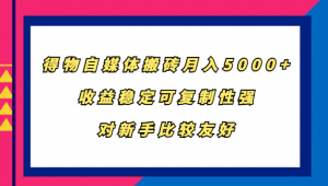 得物自媒体搬砖，新手友好，月入 5000+，收益稳定且可复制-宝妈福缘创业网