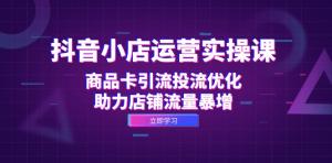 抖音小店运营实操课程：商品卡引流、投流优化全攻略-宝妈福缘创业网