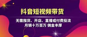 抖音短视频带货，无囤货开店直播投流之忧，月销可观，佣金丰厚-宝妈福缘创业网