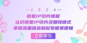 明星 IP 切片课程：认识切片与赚钱模式，掌握流量推送及起号逻辑-宝妈福缘创业网