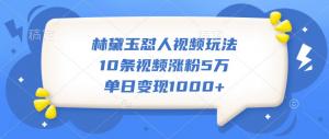 林黛玉怼人视频玩法，10 条视频涨粉 5 万，单日变现千+-宝妈福缘创业网