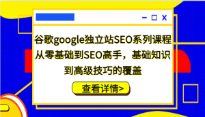 谷歌 Google 独立站 SEO 系列课程，涵盖零基础至高手内容，实现基础到高级技巧覆盖-宝妈福缘创业网