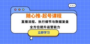 随心推起号课程：含直播流程、执行细节与数据复盘，提升运营能力-宝妈福缘创业网