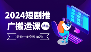 2024 火爆短剧推广搬运实操课，10 分钟一条，单条或可变现 10 万+-宝妈福缘创业网