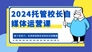 2024年托管校长自媒体运营课程，打造变现 IP，借助短视频让校区利润实现翻番-宝妈福缘创业网