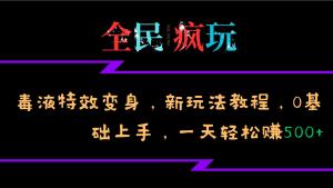 全民疯玩的毒液特效变身，新玩法教程，0基础上手，一天轻松赚500+-宝妈福缘创业网