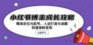 小红书博主成长攻略：精准定位与起号，人设打造与选题，快速涨粉变现-宝妈福缘创业网