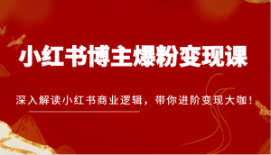 小红书博主爆粉变现课，深入解读小红书商业逻辑，带你进阶变现大咖-宝妈福缘创业网