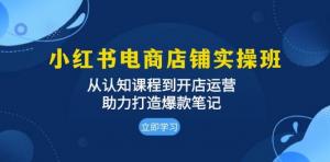 小红书电商店铺实操班：从认知课程到开店运营，助力打造爆款笔记-宝妈福缘创业网