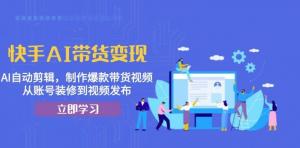 快手AI带货变现：AI自动剪辑，制作爆款带货视频，从账号装修到视频发布-宝妈福缘创业网