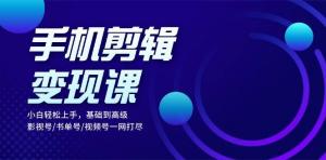 手机剪辑变现课：小白轻松学，从基础到高级，影视号、书单号、视频号全涵盖-宝妈福缘创业网