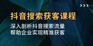 抖音搜索获客课程：深入剖析抖音搜索流量，帮助企业实现精准获客-宝妈福缘创业网