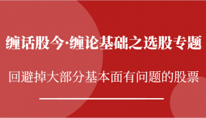 缠话股今·缠论基础之选股专题：回避掉大部分基本面有问题的股票-宝妈福缘创业网