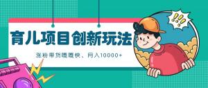 育儿项目创新玩法及起号流程，涨粉带货快，月入 10000+-宝妈福缘创业网