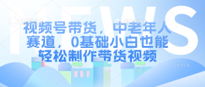 视频号带货，中老年人赛道，0基础小白也能轻松制作带货视频-宝妈福缘创业网