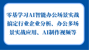 零基础学 AI 智能办公场景实战，包括行业企业分析、多场景应用及 AI 制视频-宝妈福缘创业网