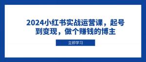 2024小红书实战运营课，起号到变现，做个赚钱的博主-宝妈福缘创业网