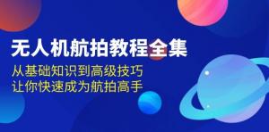 无人机航拍教程全集，从基础知识到高级技巧，让你快速成为航拍高手-宝妈福缘创业网