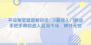 淘宝逛逛新玩法，0基础入门副业，手把手带你进入蓝海市场，赚钱无忧-宝妈福缘创业网