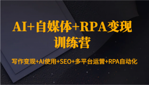 AI+自媒体+RPA变现训练营：写作变现+AI使用+SEO+多平台运营+RPA自动化-宝妈福缘创业网