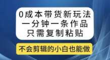 0成本带货新玩法，一分钟一条作品，只需复制粘贴就可以做-宝妈福缘创业网