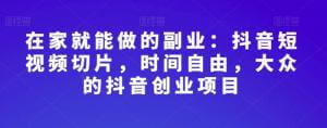 抖音切片创业全攻略：从新手须知到赚钱实战，一站式掌握短视频带货秘籍-宝妈福缘创业网