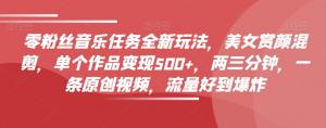 0 粉丝音乐任务全新玩法：美女赏颜混剪，单个作品变现 500+，两三分钟一条原创视频，流量好到爆炸-宝妈福缘创业网