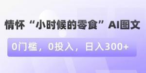 情怀变现新招数！日照宝妈教你借助AI打造“小时候的零食”爆款图文，实现0投入日收益轻松破300-宝妈福缘创业网