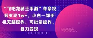 “飞吧龙骑士”手游变现风口：日照宝妈新手友好教程，一部手机简单复制，单条视频暴利变现1w+的批量实操指南-宝妈福缘创业网