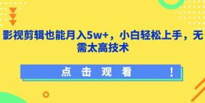 宝妈轻松掘金：影视剪辑变现攻略，低技术门槛月入5W+全程指导-宝妈福缘创业网