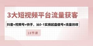 3大短视频平台流量获客，抖音+视频号+快手，从0-1实操起盘做号+流量创收-宝妈福缘创业网