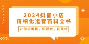 2024抖音小店精细化运营百科全书：让你听得懂，学得会，能落地（34节课）-宝妈福缘创业网