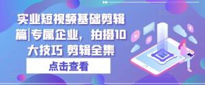 实业短视频基础剪辑篇|专属企业，拍摄10大技巧 剪辑全集-宝妈福缘创业网