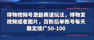 得物视频号激励赛道玩法，得物发视频或者图片，百粉后单账号每天稳定接广50-100-宝妈福缘创业网