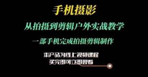 运镜剪辑实操课，手机摄影从拍摄到剪辑户外实战教学，一部手机完成拍摄剪辑制作-宝妈福缘创业网